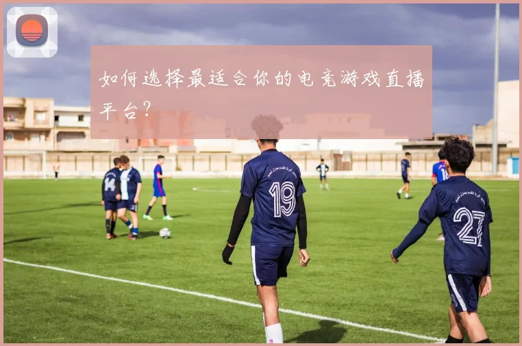 如何选择最适合你的电竞游戏直播平台？
