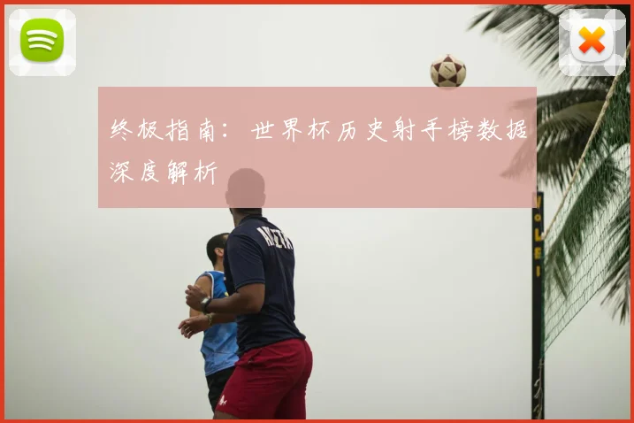终极指南：世界杯历史射手榜数据深度解析