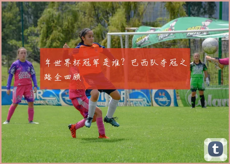 年世界杯冠军是谁？巴西队夺冠之路全回顾
