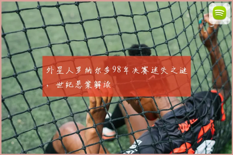 外星人罗纳尔多98年决赛迷失之谜，世纪悬案解读