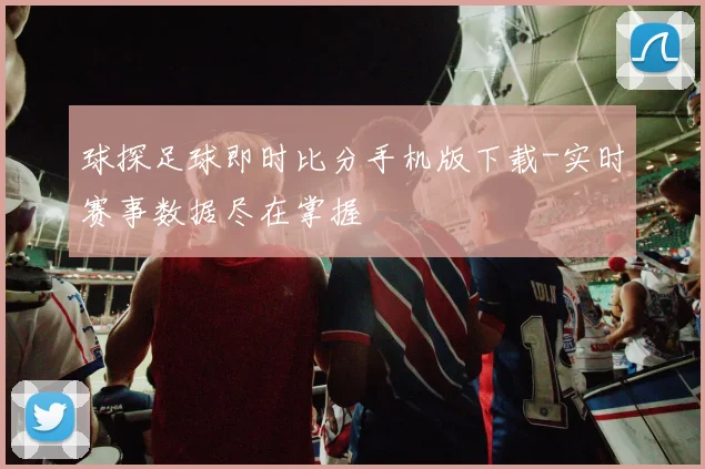 球探足球即时比分手机版下载-实时赛事数据尽在掌握